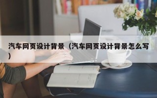 瓦房店汽车网页设计背景（汽车网页设计背景怎么写）