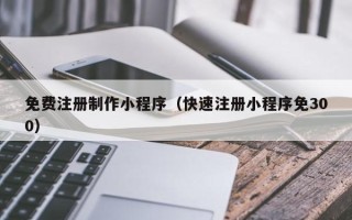 瓦房店免费注册制作小程序（快速注册小程序免300）