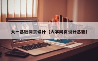 瓦房店大一基础网页设计（大学网页设计基础）