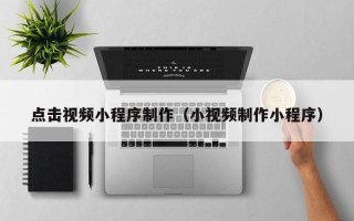 瓦房店点击视频小程序制作（小视频制作小程序）