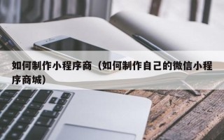 瓦房店如何制作小程序商（如何制作自己的微信小程序商城）