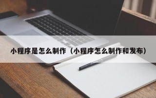 瓦房店小程序是怎么制作（小程序怎么制作和发布）