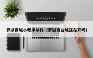 瓦房店罗湖商城小程序制作（罗湖商业城还在开吗）